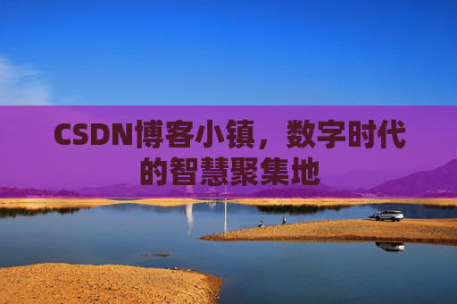CSDN博客小镇，数字时代的智慧聚集地